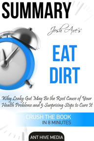 Title: Dr Josh Axe's Eat Dirt: Why Leaky Gut May Be The Root Cause of Your Health Problems and 5 Surprising Steps to Cure It Summary, Author: Ant Hive Media