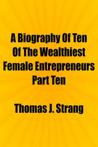 Title: A Biography Of Ten Of The Wealthiest Female Entrepreneurs Part Ten, Author: Thomas J. Strang