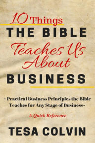 Title: 10 Things The Bible Teaches Us About Business: Practical Business Principles the Bible Teaches for Any Stage of Business, Author: Tesa Colvin