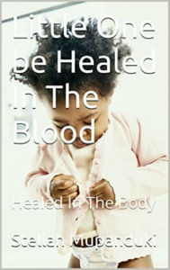 Title: Little One Be Healed In The Blood: Be Healed In In The Body, Author: Stellah Mupanduki