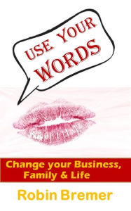 Title: Use Your Words-Change Your Business, Family and Life, Author: Robin Bremer