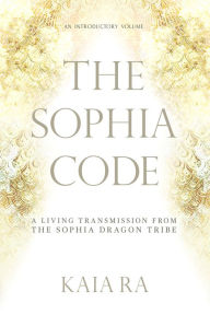 Title: The Sophia Code: A Living Transmission from The Sophia Dragon Tribe, Author: Kaia Ra
