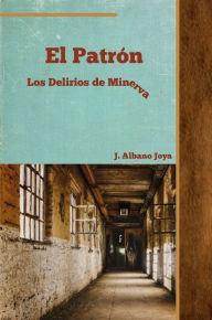 Title: El Patrón Los Delirios de Minerva, Author: J. Albano Joya