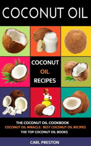 Title: Coconut Oil: Coconut Oil Recipes - The Coconut Oil Cookbook: Cococnut Oil Miracle: Best Cococnut Oil Recipes: The Top Coconut Oil Books, Author: Carl Preston