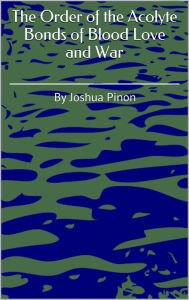 Title: The Order of the Acolyte Bonds of Blood Love and War, Author: Joshua Pinon