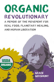 Title: Organic Revolutionary: A Memoir of the Movement for Real Food, Planetary Healing, and Human Liberation, Author: Grace Gershuny