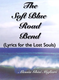 Title: The Soft Blue Road Bend (Lyrics for the Lost Souls), Author: Juliette Restrepo