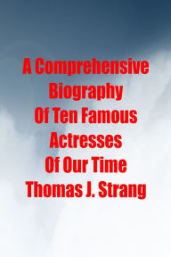 Title: A Comprehensive Biography Of Ten Famous Actresses Of Our Time, Author: Thomas J. Strang