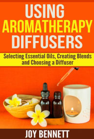 Title: Using Aromatherapy Diffusers: Selecting Essential Oils, Creating Blends, and Choosing a Diffuser, Author: Dilettante Living Press