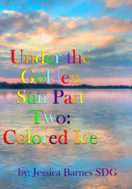 Title: Under the Golden Sun: Part Two: Colored Ice, Author: Jessica Barnes