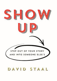 Title: Show Up: Step Out of Your Story and Into Someone Else's, Author: David Staal