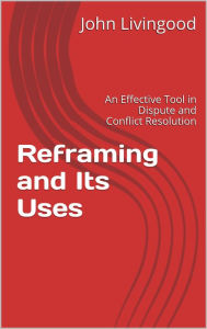 Title: Reframing and Its Uses: An Effective Tool in Dispute and Conflict Resolution, Author: John Livingood