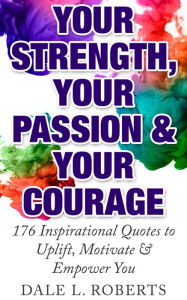 Title: Your Strength, Your Passion & Your Courage: 176 Inspirational Quotes to Uplift, Motivate & Empower You, Author: Dale L. Roberts