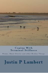Title: Coping with Terminal Stillness: Poems, Short Stories, and Other Broken Things, Author: Justin P Lambert