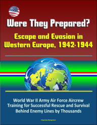 Title: Were They Prepared? Escape and Evasion in Western Europe, 1942-1944: World War II Army Air Force Aircrew Training for Successful Rescue and Survival Behind Enemy Lines by Thousands, Author: Progressive Management