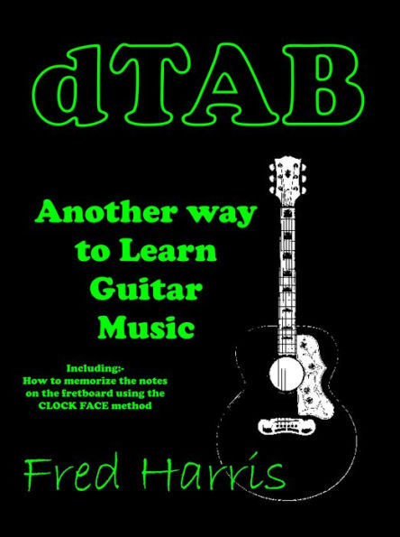 Dtab Another Way to Learn Guitar Music. Including How to Memorize the Fretboard Using the Clock Face Method