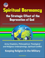 Title: Spiritual Dormancy: the Strategic Effect of the Depravation of God - Army Chaplains, Philosophical, Theological and Religious Underpinnings, Spiritual Conflict, Keeping Religion in the Military, Author: Progressive Management