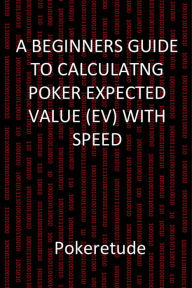 Title: A Beginners Guide to Calculating Poker Expected Values (EV) with Speed, Author: Pokeretude