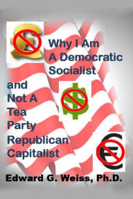 Title: Why I Am A Democratic Socialist and Not A Tea Party Republican Capitalist, Author: Ed Weiss