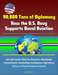 Title: 90,000 Tons of Diplomacy: How the U.S. Navy Supports Naval Aviation - Aircraft Carrier Fleet for America's Worldwide Commitment, Conducting Contingency Operations, History of Naval Aviation Interest, Author: Progressive Management