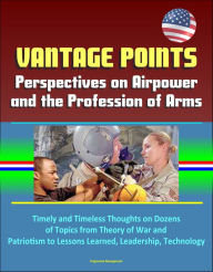 Title: Vantage Points: Perspectives on Airpower and the Profession of Arms - Timely and Timeless Thoughts on Dozens of Topics from Theory of War and Patriotism to Lessons Learned, Leadership, Technology, Author: Progressive Management