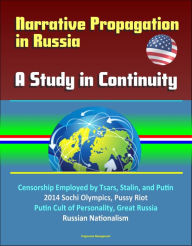 Title: Narrative Propagation in Russia: A Study in Continuity - Censorship Employed by Tsars, Stalin, and Putin, 2014 Sochi Olympics, Pussy Riot, Putin Cult of Personality, Great Russia, Russian Nationalism, Author: Progressive Management