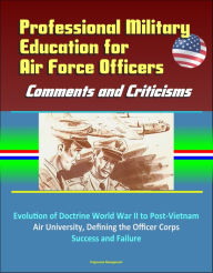 Title: Professional Military Education for Air Force Officers: Comments and Criticisms - Evolution of Doctrine World War II to Post-Vietnam, Air University, Defining the Officer Corps, Success and Failure, Author: Progressive Management