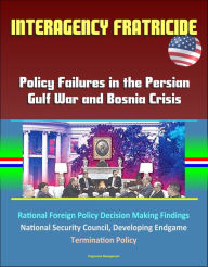 Title: Interagency Fratricide: Policy Failures in the Persian Gulf War and Bosnia Crisis - Rational Foreign Policy Decision Making Findings, National Security Council, Developing Endgame, Termination Policy, Author: Progressive Management