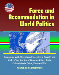 Title: Force and Accommodation in World Politics: Bargaining with Threats and Incentives, Carrots and Sticks, Case Studies of Quemoy Crisis, Berlin, Cuban Missile Crisis, Vietnam War, Kennan and Containment, Author: Progressive Management