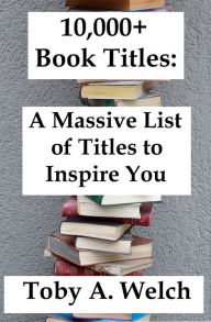 Title: 10,000+ Book Titles: A Massive List of Titles to Inspire You, Author: Toby Welch