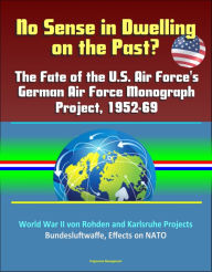 Title: No Sense in Dwelling on the Past? The Fate of the U.S. Air Force's German Air Force Monograph Project, 1952-69, World War II von Rohden and Karlsruhe Projects, Bundesluftwaffe, Effects on NATO, Author: Progressive Management