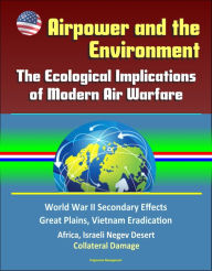 Title: Airpower and the Environment: The Ecological Implications of Modern Air Warfare - World War II Secondary Effects, Great Plains, Vietnam Eradication, Africa, Israeli Negev Desert, Collateral Damage, Author: Progressive Management
