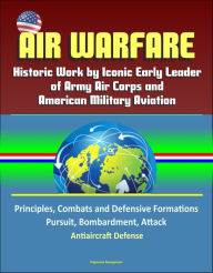 Title: Air Warfare: Historic Work by Iconic Early Leader of Army Air Corps and American Military Aviation: Principles, Combats and Defensive Formations, Pursuit, Bombardment, Attack, Antiaircraft Defense, Author: Progressive Management