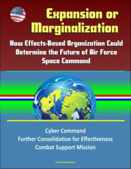 Title: Expansion or Marginalization: How Effects-Based Organization Could Determine the Future of Air Force Space Command, Cyber Command, Further Consolidation for Effectiveness, Combat Support Mission, Author: Progressive Management
