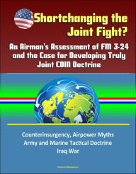 Title: Shortchanging the Joint Fight? An Airman's Assessment of FM 3-24 and the Case for Developing Truly Joint COIN Doctrine: Counterinsurgency, Airpower Myths, Army and Marine Tactical Doctrine, Iraq War, Author: Progressive Management