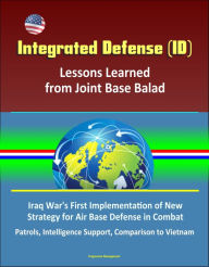 Title: Integrated Defense (ID): Lessons Learned from Joint Base Balad - Iraq War's First Implementation of New Strategy for Air Base Defense in Combat, Patrols, Intelligence Support, Comparison to Vietnam, Author: Progressive Management