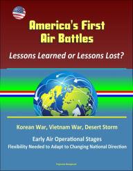 Title: America's First Air Battles: Lessons Learned or Lessons Lost? Korean War, Vietnam War, Desert Storm, Early Air Operational Stages, Flexibility Needed to Adapt to Changing National Direction, Author: Progressive Management