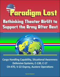 Title: Paradigm Lost: Rethinking Theater Airlift to Support the Army After Next - Cargo Handling Capability, Situational Awareness, Defensive Systems, C-130, C-17, CH-47D, V-22 Osprey, Austere Operations, Author: Progressive Management
