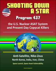 Title: Shooting Down a Star: Program 437, the U.S. Nuclear ASAT System and Present Day Copycat Killers - Anti-Satellite, Nike-Zeus, North Korea, India, Iran, China, Space Launch, Space Asset Vulnerability, Author: Progressive Management