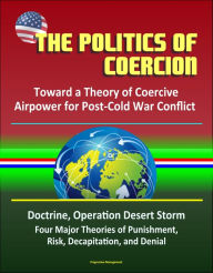 Title: The Politics of Coercion: Toward a Theory of Coercive Airpower for Post-Cold War Conflict - Doctrine, Operation Desert Storm, Four Major Theories of Punishment, Risk, Decapitation, and Denial, Author: Progressive Management