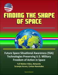 Title: Finding the Shape of Space - Future Space Situational Awareness (SSA) Technologies Preserving U.S. Military Freedom of Action in Space, Full Motion Video, Networks, Scramjet Access, Carbon Nanotubes, Author: Progressive Management