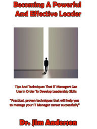 Title: Becoming A Powerful And Effective Leader: Tips And Techniques That IT Managers Can Use In Order To Develop Leadership Skills, Author: Jim Anderson