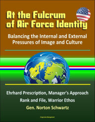 Title: At the Fulcrum of Air Force Identity: Balancing the Internal and External Pressures of Image and Culture - Ehrhard Prescription, Manager's Approach, Rank and File, Warrior Ethos, Gen. Norton Schwartz, Author: Progressive Management