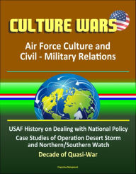 Title: Culture Wars: Air Force Culture and Civil - Military Relations - USAF History on Dealing with National Policy, Case Studies of Operation Desert Storm and Northern/Southern Watch, Decade of Quasi-War, Author: Progressive Management