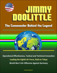 Title: Jimmy Doolittle: The Commander Behind the Legend - Operational Effectiveness, Tactical and Technical Innovation, Leading the Eighth Air Force, Raid on Tokyo, World War II Air Offensive Against Germany, Author: Progressive Management
