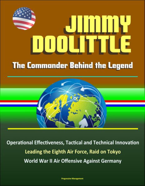 Jimmy Doolittle: The Commander Behind the Legend - Operational Effectiveness, Tactical and Technical Innovation, Leading the Eighth Air Force, Raid on Tokyo, World War II Air Offensive Against Germany