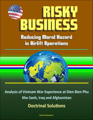 Title: Risky Business: Reducing Moral Hazard in Airlift Operations - Analysis of Vietnam War Experience at Dien Bien Phu, Khe Sanh, Iraq and Afghanistan, Doctrinal Solutions, Author: Progressive Management