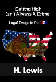 Title: Getting High Isn't Always A Crime: Legal Drugs In The USA, Author: H. Lewis