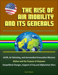 Title: The Rise of Air Mobility and Its Generals: Airlift, Air Refueling, and Aeromedical-Evacuation Missions, Mahan and the Purpose of Airpower, Geopolitical Changes, Support of Iraq and Afghanistan Wars, Author: Progressive Management