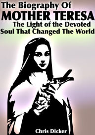 Title: The Biography of Mother Teresa: The Light Of The Devoted Soul That Changed The World, Author: Chris Dicker